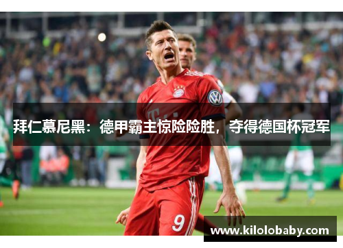 拜仁慕尼黑：德甲霸主惊险险胜，夺得德国杯冠军