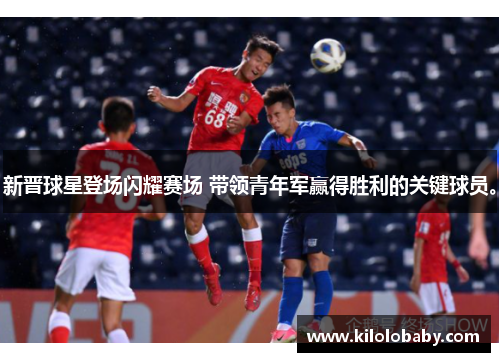 新晋球星登场闪耀赛场 带领青年军赢得胜利的关键球员。
