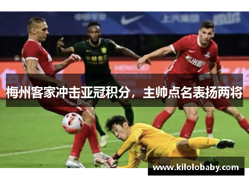 梅州客家冲击亚冠积分，主帅点名表扬两将